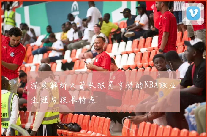 深度解析火箭队球员亨特的NBA职业生涯与技术特点