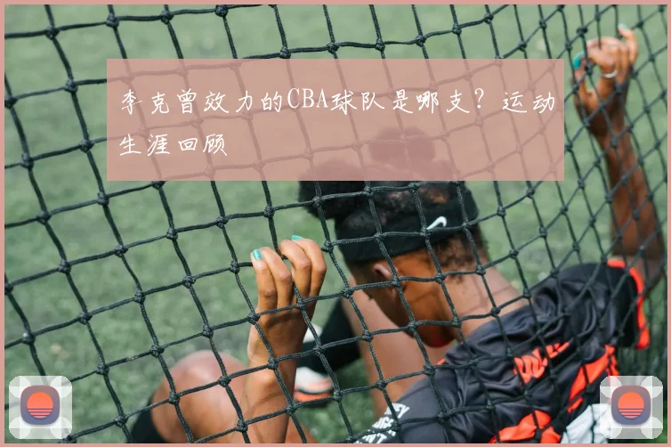 李克曾效力的CBA球队是哪支？运动生涯回顾