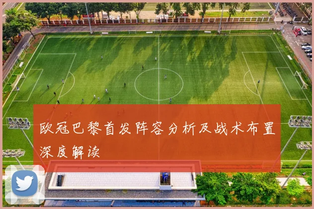 欧冠巴黎首发阵容分析及战术布置深度解读