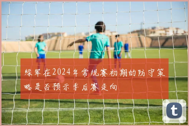 绿军在2024年常规赛初期的防守策略是否预示季后赛走向