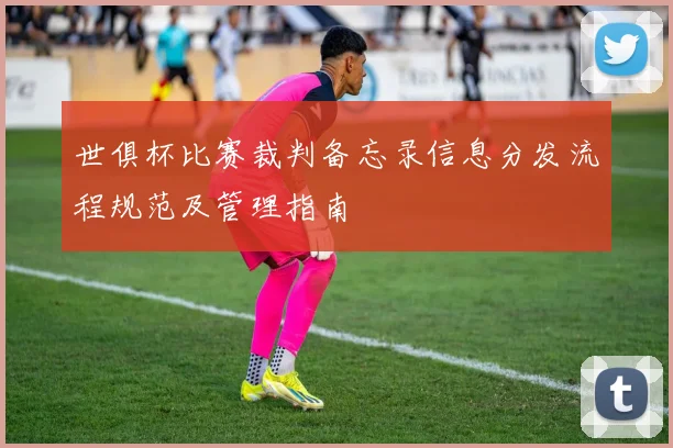 世俱杯比赛裁判备忘录信息分发流程规范及管理指南