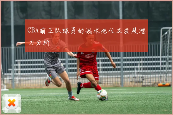 CBA前卫队球员的战术地位及发展潜力分析
