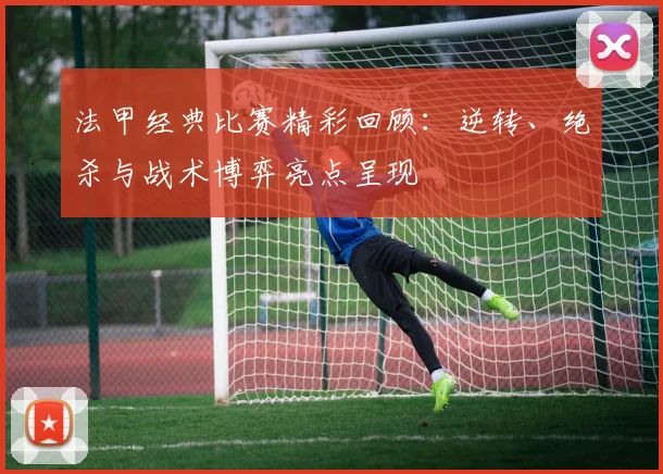 法甲经典比赛精彩回顾：逆转、绝杀与战术博弈亮点呈现