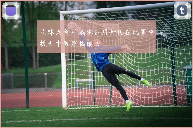 足球九号半战术应用如何在比赛中提升中路穿插能力