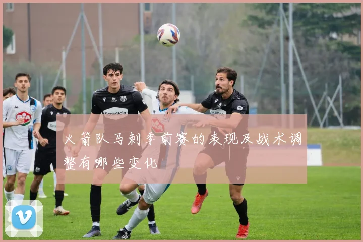 火箭队马刺季前赛的表现及战术调整有哪些变化