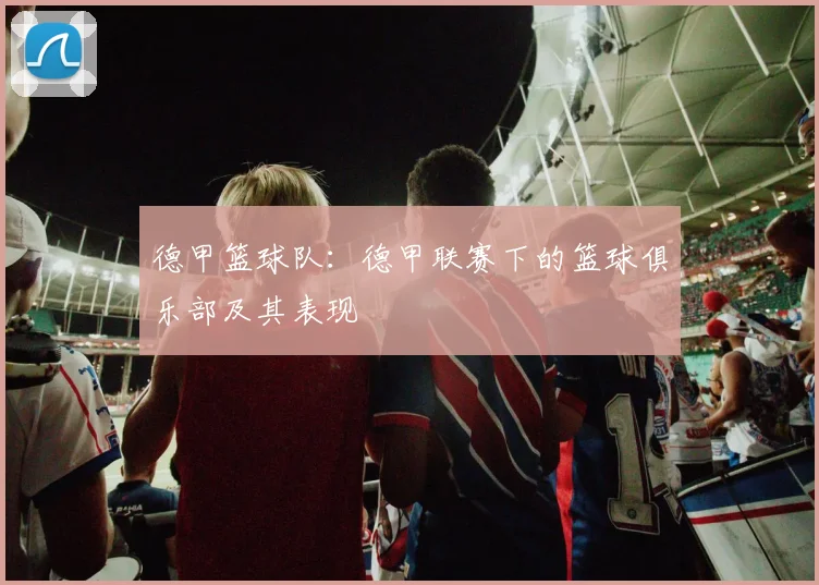 德甲篮球队：德甲联赛下的篮球俱乐部及其表现